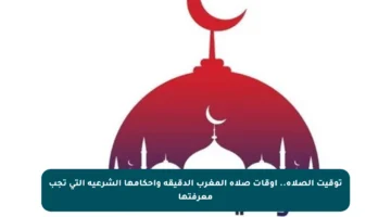 توقيت الصلاة.. أوقات صلاة المغرب الدقيقة وأحكامها الشرعية التي تجب معرفتها